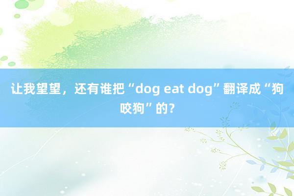 让我望望，还有谁把“dog eat dog”翻译成“狗咬狗”的？